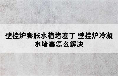 壁挂炉膨胀水箱堵塞了 壁挂炉冷凝水堵塞怎么解决